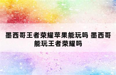 墨西哥王者荣耀苹果能玩吗 墨西哥能玩王者荣耀吗